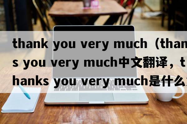 thank you very much（thanks you very much中文翻譯，thanks you very much是什么意思，thanks you very much發(fā)音、用法及例句）