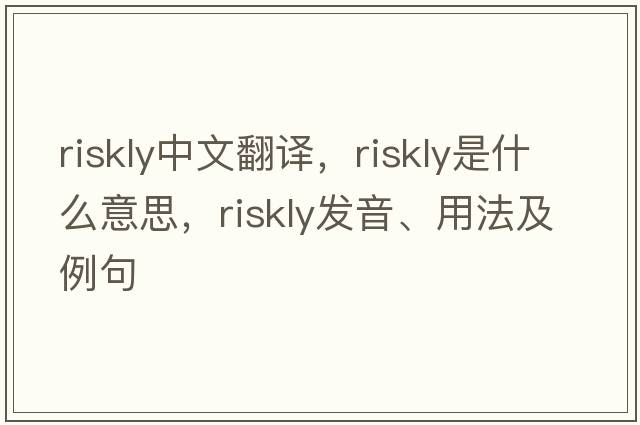 riskly中文翻譯，riskly是什么意思，riskly發(fā)音、用法及例句