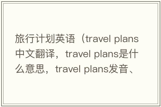 旅行計劃英語(yǔ)（travel plans中文翻譯，travel plans是什么意思，travel plans發(fā)音、用法及例句）