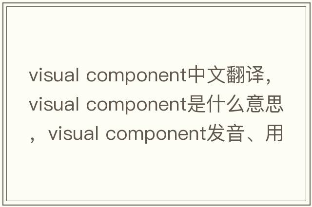 visual component中文翻譯，visual component是什么意思，visual component發(fā)音、用法及例句