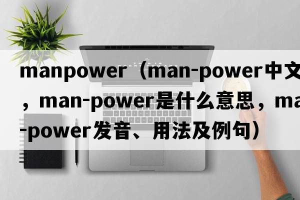 manpower（man-power中文翻譯，man-power是什么意思，man-power發(fā)音、用法及例句）