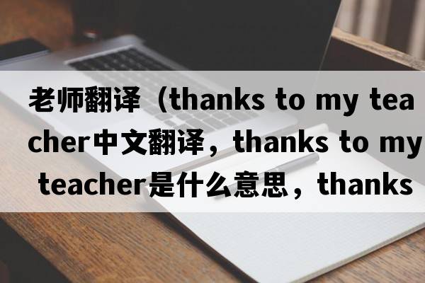 老師翻譯（thanks to my teacher中文翻譯，thanks to my teacher是什么意思，thanks to my teacher發(fā)音、用法及例句）
