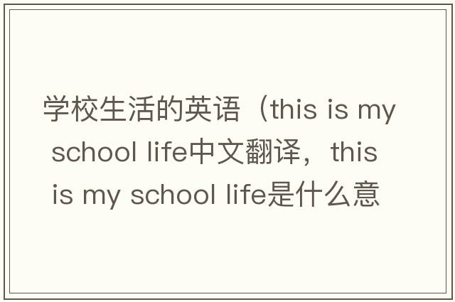 學(xué)校生活的英語(yǔ)（this is my school life中文翻譯，this is my school life是什么意思，this is my school life發(fā)音、用法及例句）