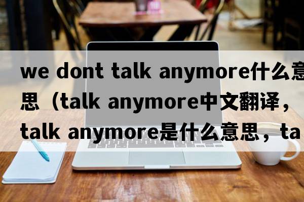 we dont talk anymore什么意思（talk anymore中文翻譯，talk anymore是什么意思，talk anymore發(fā)音、用法及例句）