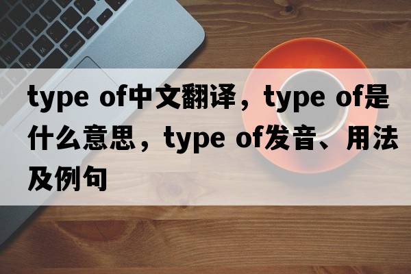 type of中文翻譯，type of是什么意思，type of發(fā)音、用法及例句