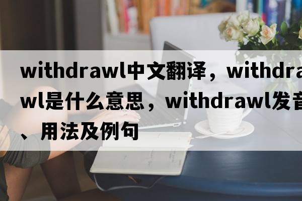 withdrawl中文翻譯，withdrawl是什么意思，withdrawl發(fā)音、用法及例句