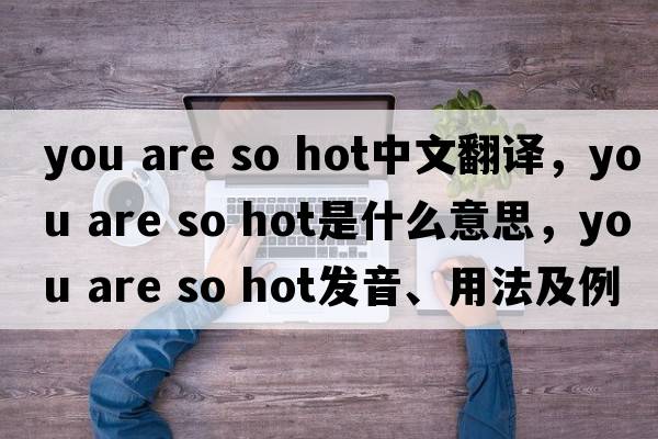 you are so hot中文翻譯，you are so hot是什么意思，you are so hot發(fā)音、用法及例句