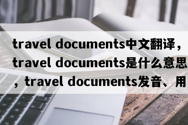 travel documents中文翻譯，travel documents是什么意思，travel documents發(fā)音、用法及例句