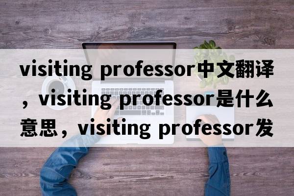 visiting professor中文翻譯，visiting professor是什么意思，visiting professor發(fā)音、用法及例句