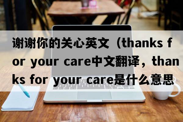 謝謝你的關(guān)心英文（thanks for your care中文翻譯，thanks for your care是什么意思，thanks for your care發(fā)音、用法及例句）