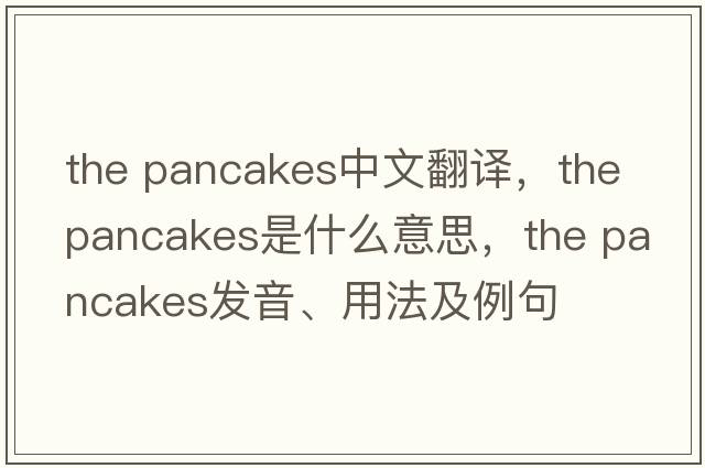 the pancakes中文翻譯，the pancakes是什么意思，the pancakes發(fā)音、用法及例句