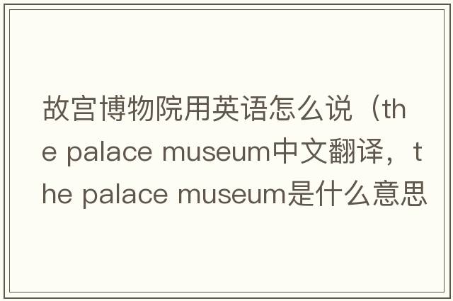 故宮博物院用英語(yǔ)怎么說(shuō)（the palace museum中文翻譯，the palace museum是什么意思，the palace museum發(fā)音、用法及例句）