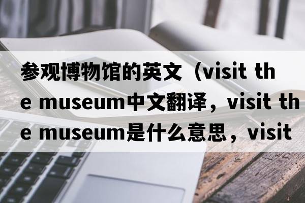 參觀(guān)博物館的英文（visit the museum中文翻譯，visit the museum是什么意思，visit the museum發(fā)音、用法及例句）
