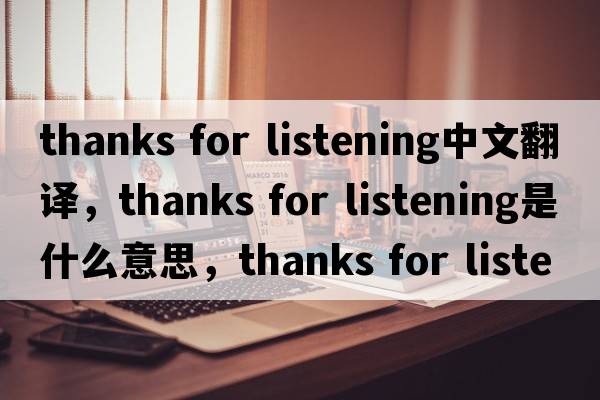 thanks for listening中文翻譯，thanks for listening是什么意思，thanks for listening發(fā)音、用法及例句