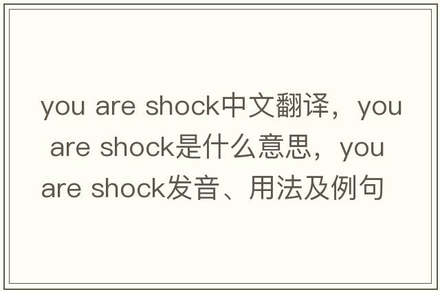 you are shock中文翻譯，you are shock是什么意思，you are shock發(fā)音、用法及例句