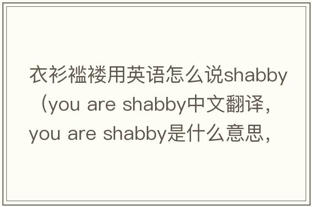 衣衫襤褸用英語(yǔ)怎么說(shuō)shabby（you are shabby中文翻譯，you are shabby是什么意思，you are shabby發(fā)音、用法及例句）