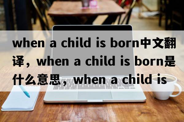 when a child is born中文翻譯，when a child is born是什么意思，when a child is born發(fā)音、用法及例句