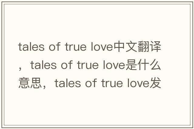 tales of true love中文翻譯，tales of true love是什么意思，tales of true love發(fā)音、用法及例句