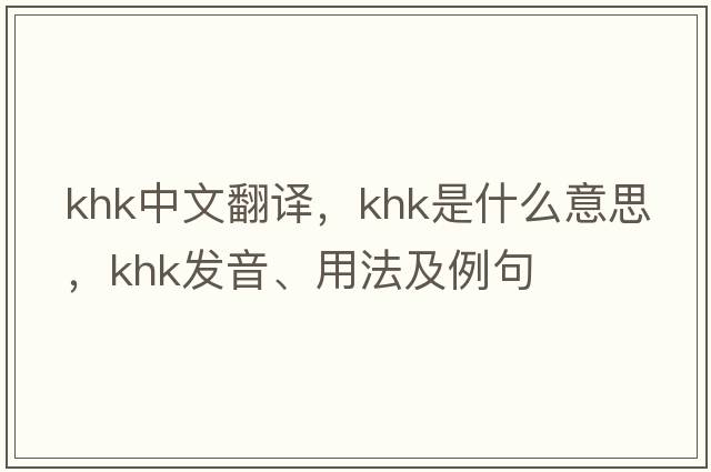 KHK中文翻譯，KHK是什么意思，KHK發(fā)音、用法及例句