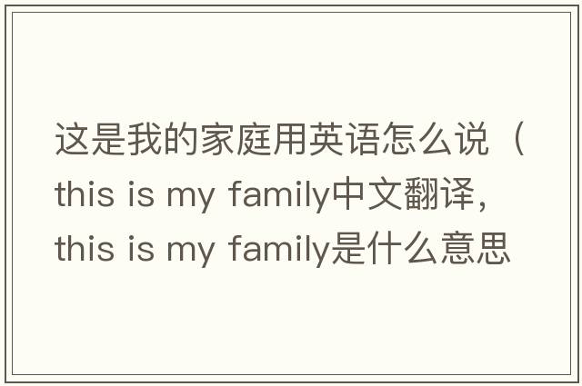 這是我的家庭用英語(yǔ)怎么說(shuō)（this is my family中文翻譯，this is my family是什么意思，this is my family發(fā)音、用法及例句）