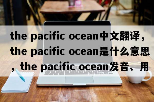 the pacific ocean中文翻譯，the pacific ocean是什么意思，the pacific ocean發(fā)音、用法及例句