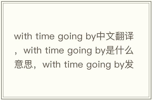 with time going by中文翻譯，with time going by是什么意思，with time going by發(fā)音、用法及例句