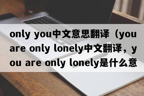 only you中文意思翻譯（you are only lonely中文翻譯，you are only lonely是什么意思，you are only lonely發(fā)音、用法及例句）