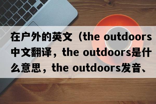 在戶(hù)外的英文（the outdoors中文翻譯，the outdoors是什么意思，the outdoors發(fā)音、用法及例句）