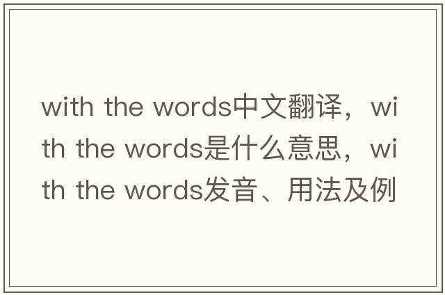 with the words中文翻譯，with the words是什么意思，with the words發(fā)音、用法及例句