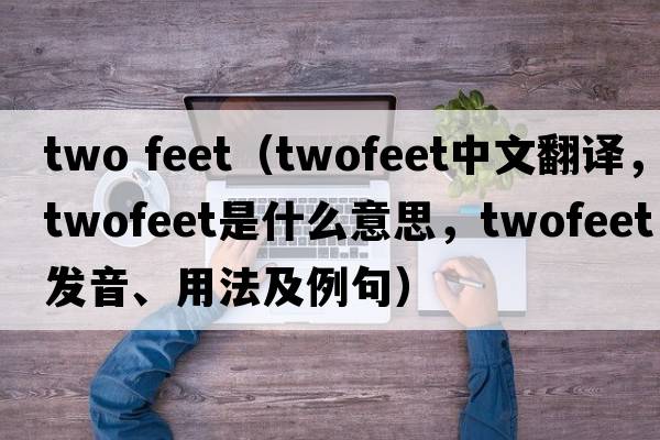 two feet（twofeet中文翻譯，twofeet是什么意思，twofeet發(fā)音、用法及例句）