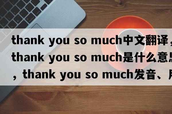 thank you so much中文翻譯，thank you so much是什么意思，thank you so much發(fā)音、用法及例句
