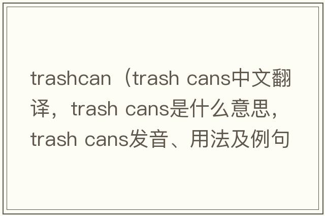 trashcan（trash cans中文翻譯，trash cans是什么意思，trash cans發(fā)音、用法及例句）