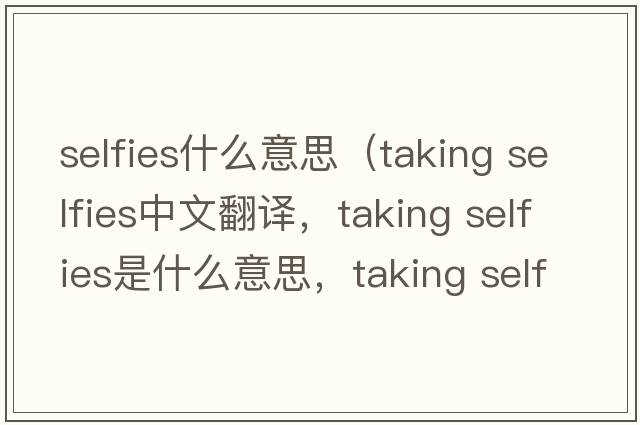selfies什么意思（taking selfies中文翻譯，taking selfies是什么意思，taking selfies發(fā)音、用法及例句）