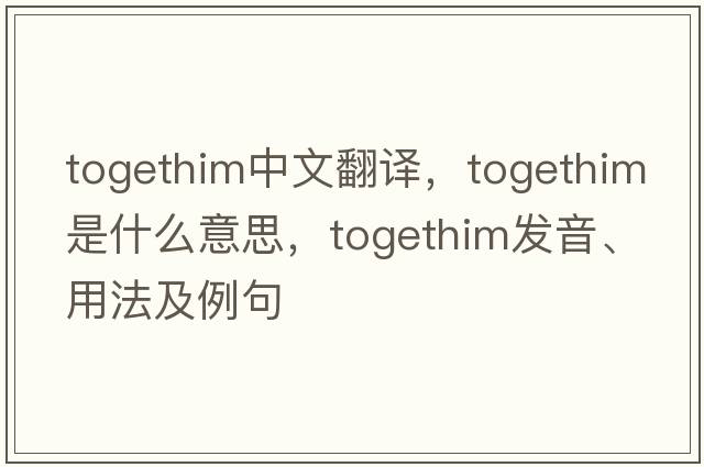 togethim中文翻譯，togethim是什么意思，togethim發(fā)音、用法及例句