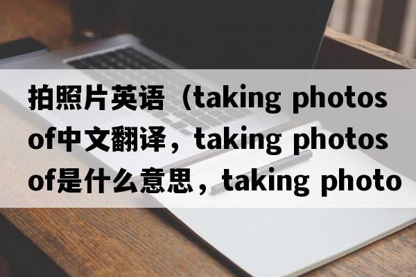 拍照片英語(yǔ)（taking photos of中文翻譯，taking photos of是什么意思，taking photos of發(fā)音、用法及例句）