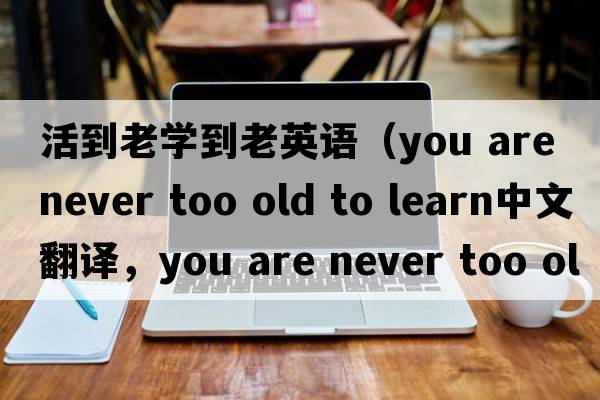活到老學(xué)到老英語(yǔ)（you are never too old to learn中文翻譯，you are never too old to learn是什么意思，you are never too ol