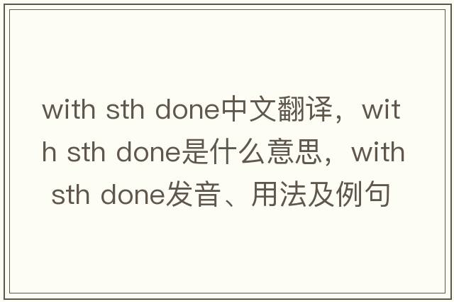 with sth done中文翻譯，with sth done是什么意思，with sth done發(fā)音、用法及例句