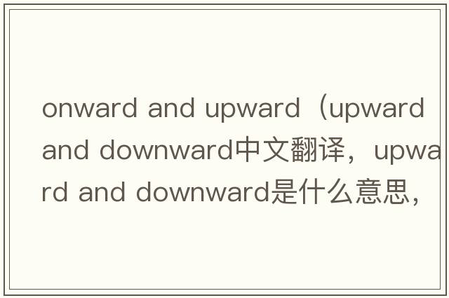 onward and upward（upward and downward中文翻譯，upward and downward是什么意思，upward and downward發(fā)音、用法及例句）
