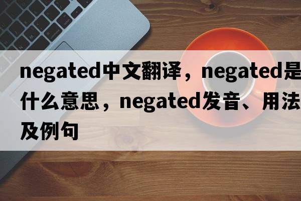 negated中文翻譯，negated是什么意思，negated發(fā)音、用法及例句