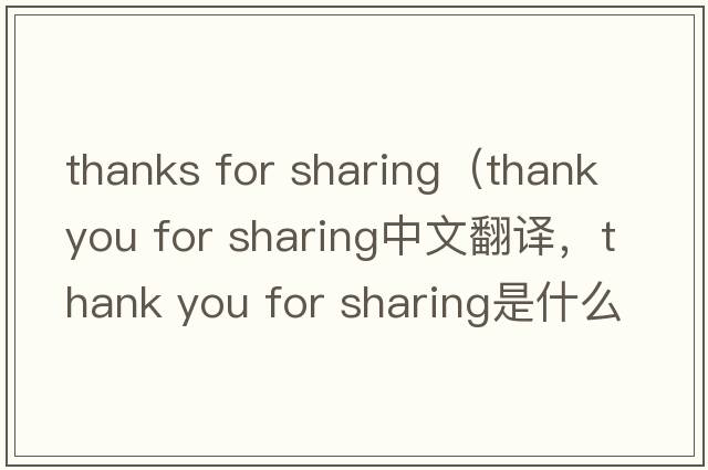 thanks for sharing（thank you for sharing中文翻譯，thank you for sharing是什么意思，thank you for sharing發(fā)音、用法及例