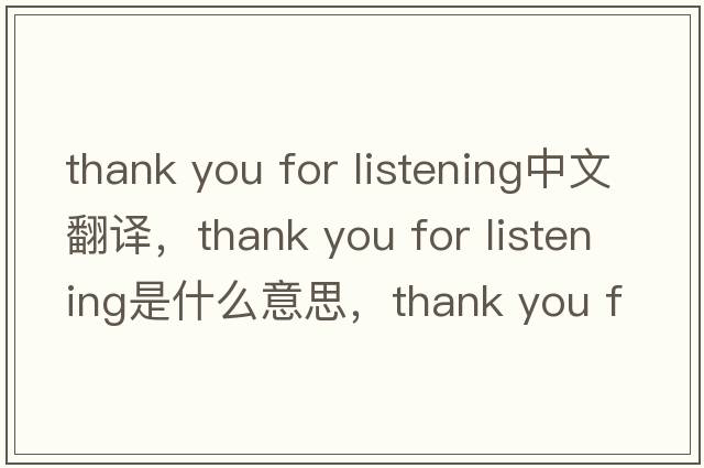 thank you for listening中文翻譯，thank you for listening是什么意思，thank you for listening發(fā)音、用法及例句