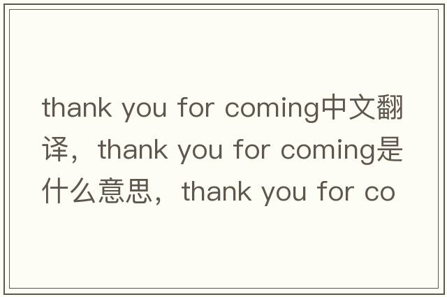thank you for coming中文翻譯，thank you for coming是什么意思，thank you for coming發(fā)音、用法及例句