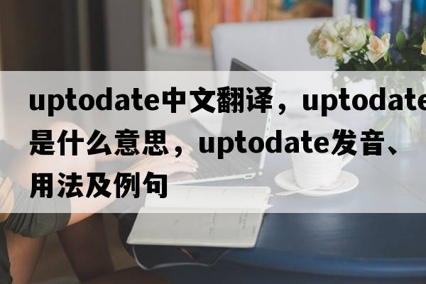 uptodate中文翻譯，uptodate是什么意思，uptodate發(fā)音、用法及例句