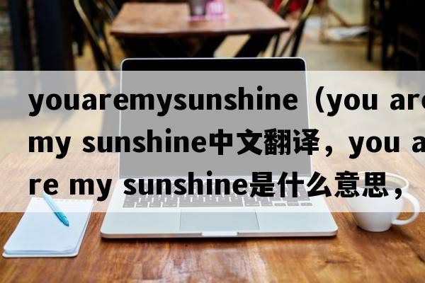 youaremysunshine（you are my sunshine中文翻譯，you are my sunshine是什么意思，you are my sunshine發(fā)音、用法及例句）