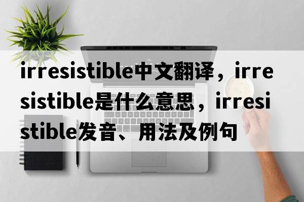 irresistible中文翻譯，irresistible是什么意思，irresistible發(fā)音、用法及例句