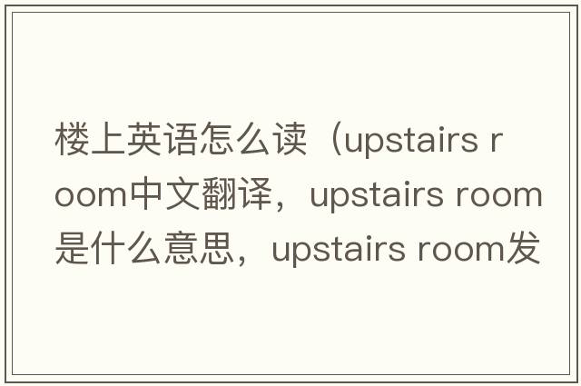 樓上英語(yǔ)怎么讀（upstairs room中文翻譯，upstairs room是什么意思，upstairs room發(fā)音、用法及例句）