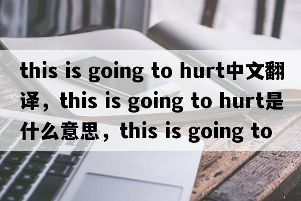 this is going to hurt中文翻譯，this is going to hurt是什么意思，this is going to hurt發(fā)音、用法及例句