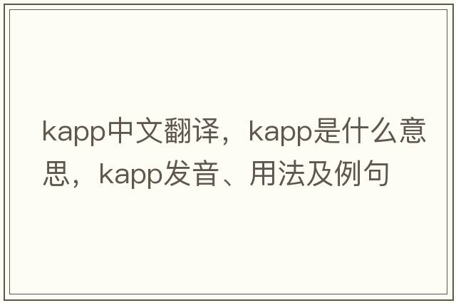 Kapp中文翻譯，Kapp是什么意思，Kapp發(fā)音、用法及例句