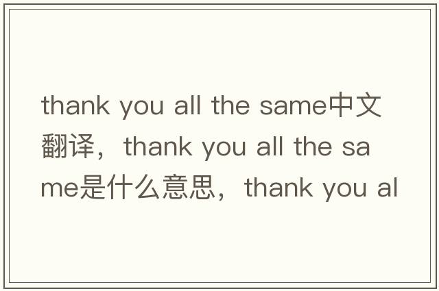 thank you all the same中文翻譯，thank you all the same是什么意思，thank you all the same發(fā)音、用法及例句