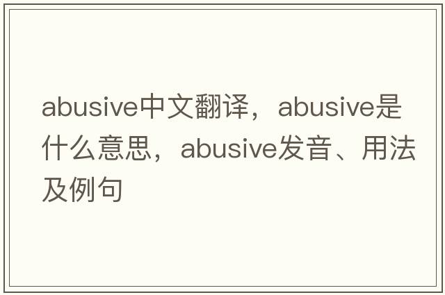 abusive中文翻譯，abusive是什么意思，abusive發(fā)音、用法及例句